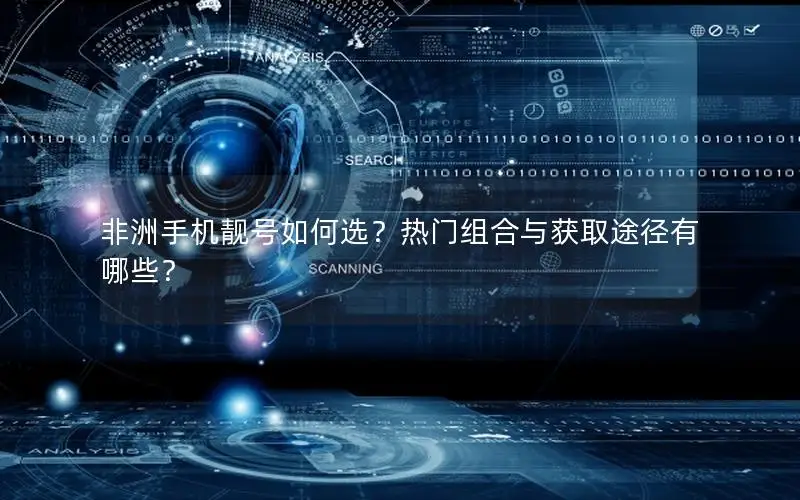 非洲手机靓号如何选？热门组合与获取途径有哪些？