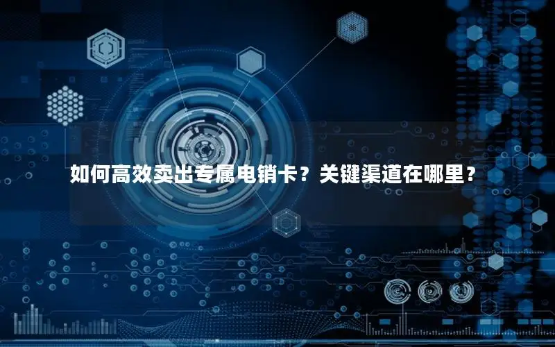 如何高效卖出专属电销卡？关键渠道在哪里？