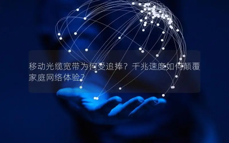 移动光缆宽带为何受追捧？千兆速度如何颠覆家庭网络体验？