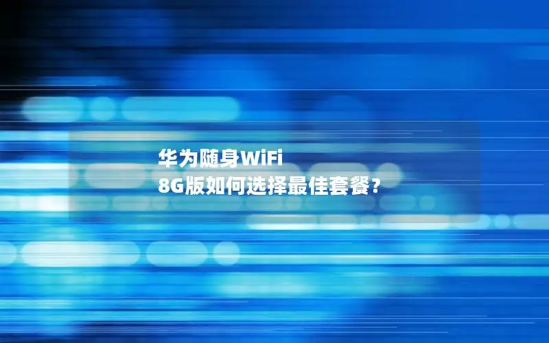 华为随身WiFi 8G版如何选择最佳套餐？