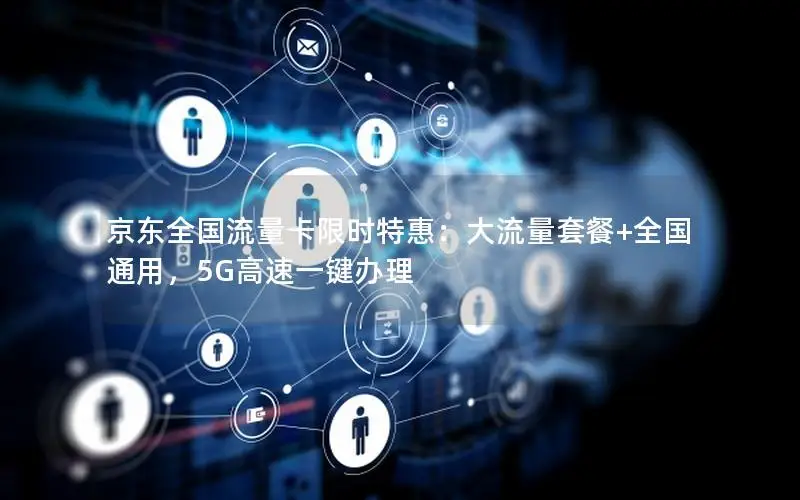 京东全国流量卡限时特惠：大流量套餐+全国通用，5G高速一键办理