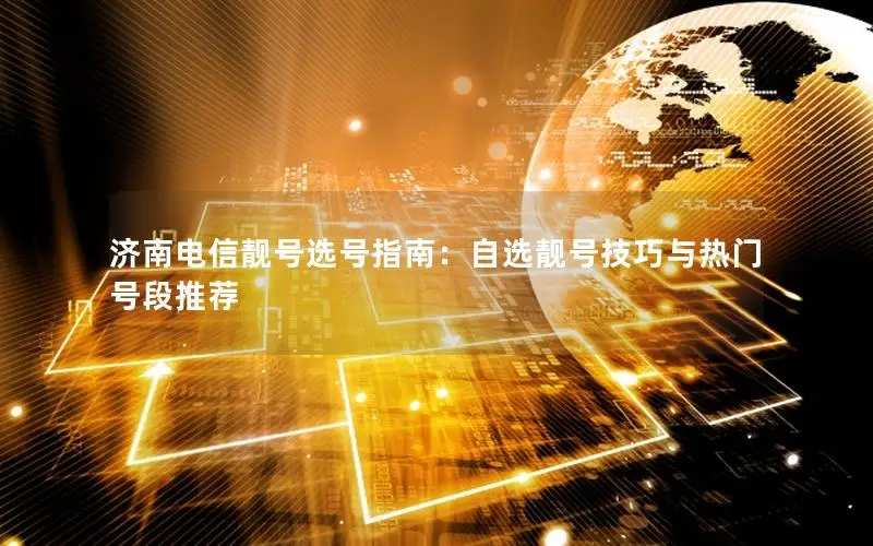 济南电信靓号选号指南：自选靓号技巧与热门号段推荐