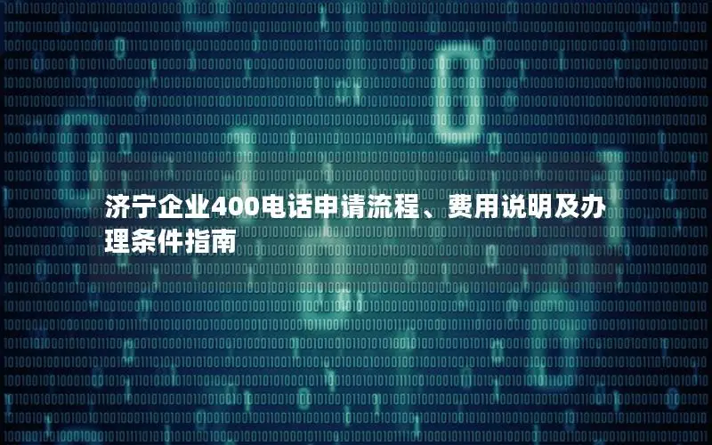 济宁企业400电话申请流程、费用说明及办理条件指南
