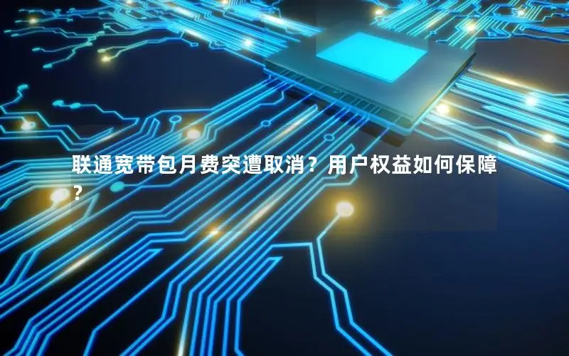 联通宽带包月费突遭取消？用户权益如何保障？