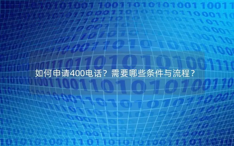 如何申请400电话？需要哪些条件与流程？