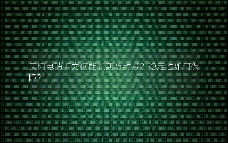 庆阳电销卡为何能长期防封号？稳定性如何保障？