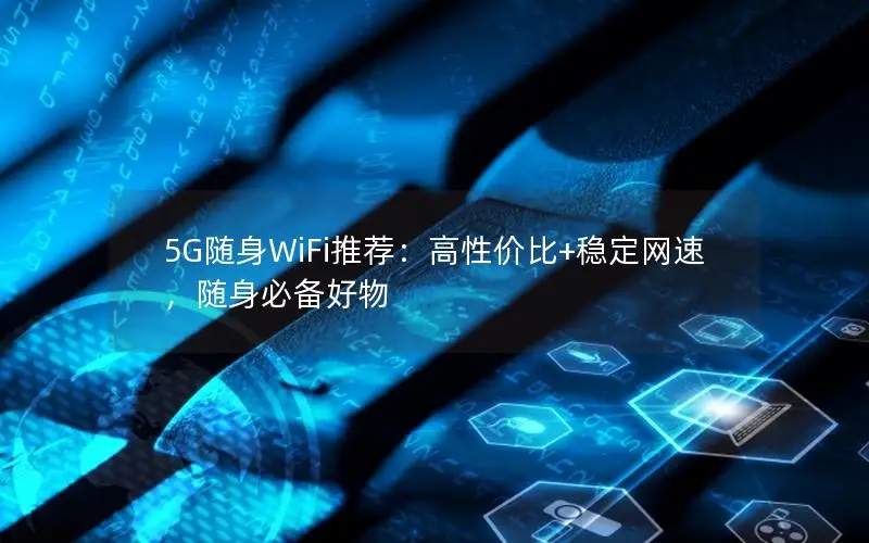 5G随身WiFi推荐：高性价比+稳定网速，随身必备好物