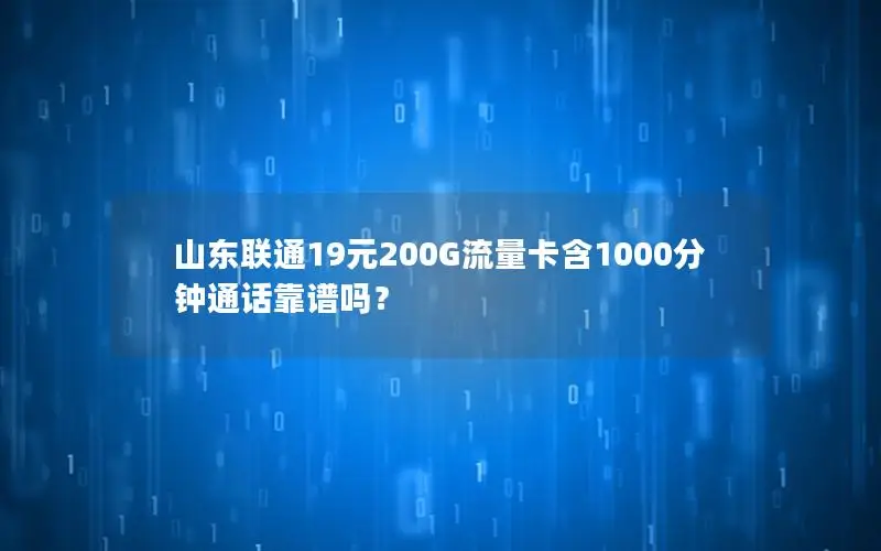 山东联通19元200G流量卡含1000分钟通话靠谱吗？
