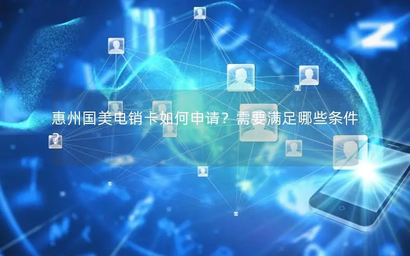 惠州国美电销卡如何申请？需要满足哪些条件？