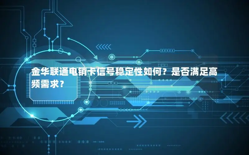 金华联通电销卡信号稳定性如何？是否满足高频需求？