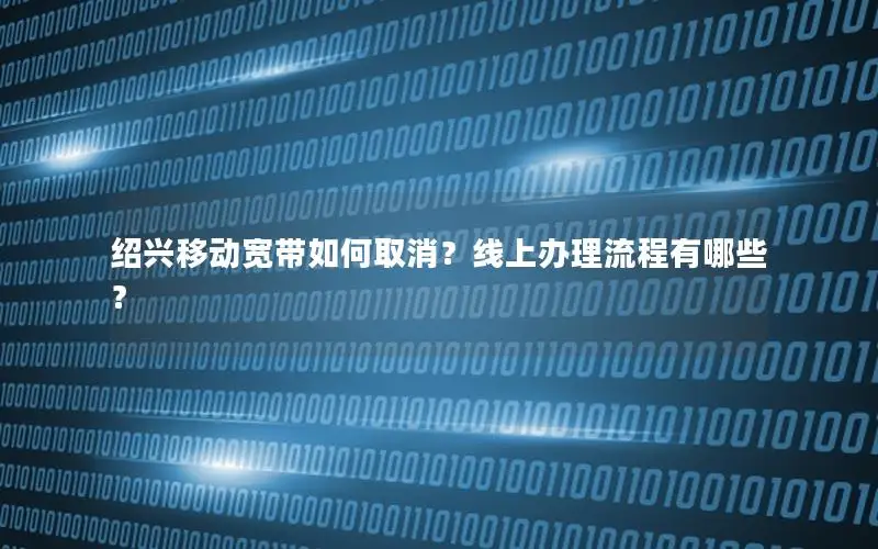 绍兴移动宽带如何取消？线上办理流程有哪些？