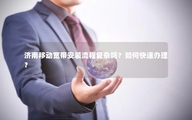 济南移动宽带安装流程复杂吗？如何快速办理？