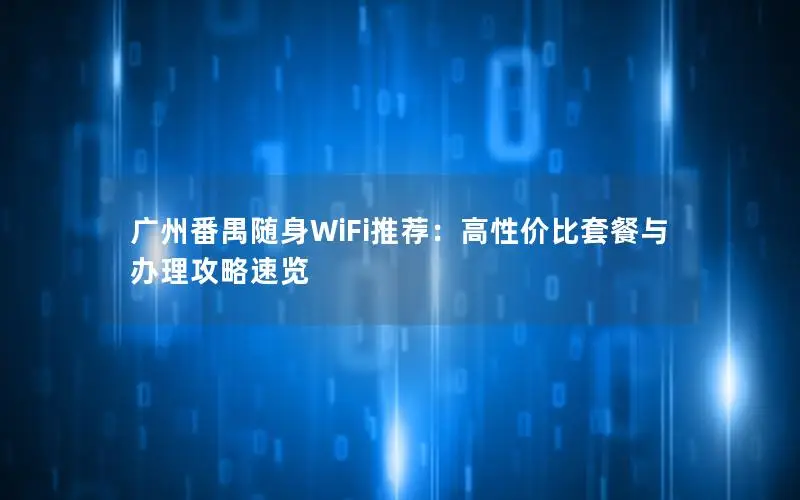 广州番禺随身WiFi推荐：高性价比套餐与办理攻略速览