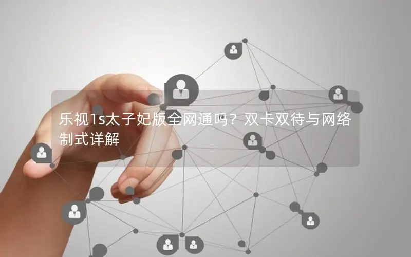 乐视1s太子妃版全网通吗？双卡双待与网络制式详解