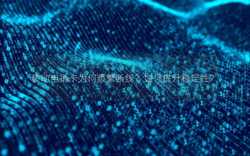 移动电销卡为何频繁断线？如何提升稳定性？