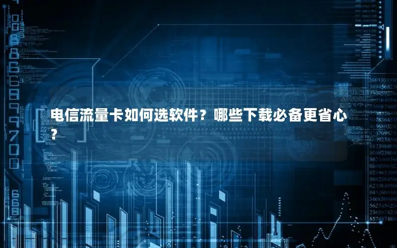 电信流量卡如何选软件？哪些下载必备更省心？