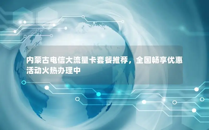 内蒙古电信大流量卡套餐推荐，全国畅享优惠活动火热办理中