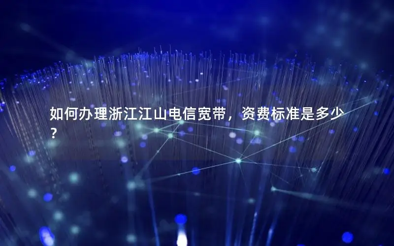 如何办理浙江江山电信宽带，资费标准是多少？