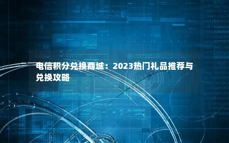 电信积分兑换商城：2023热门礼品推荐与兑换攻略