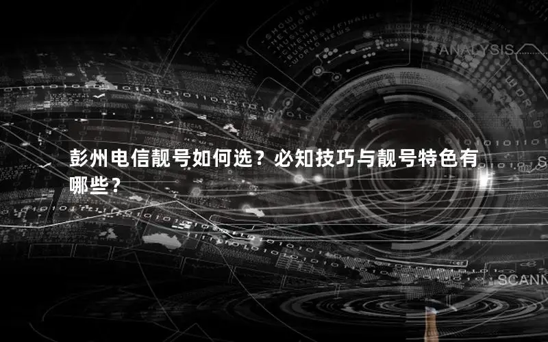 彭州电信靓号如何选？必知技巧与靓号特色有哪些？