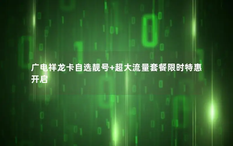 广电祥龙卡自选靓号+超大流量套餐限时特惠开启