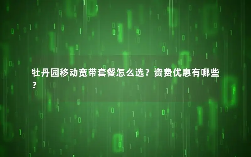 牡丹园移动宽带套餐怎么选？资费优惠有哪些？