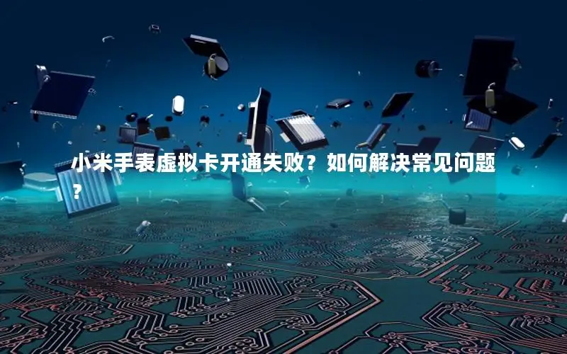 小米手表虚拟卡开通失败？如何解决常见问题？