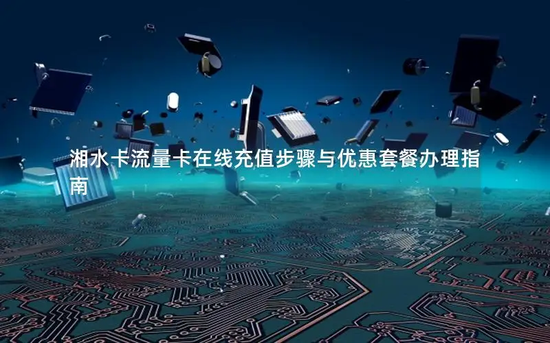 湘水卡流量卡在线充值步骤与优惠套餐办理指南