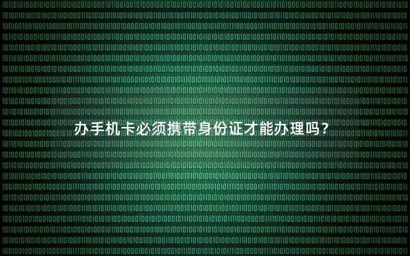 办手机卡必须携带身份证才能办理吗？