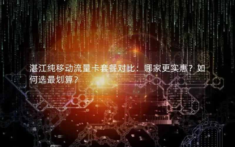 湛江纯移动流量卡套餐对比：哪家更实惠？如何选最划算？