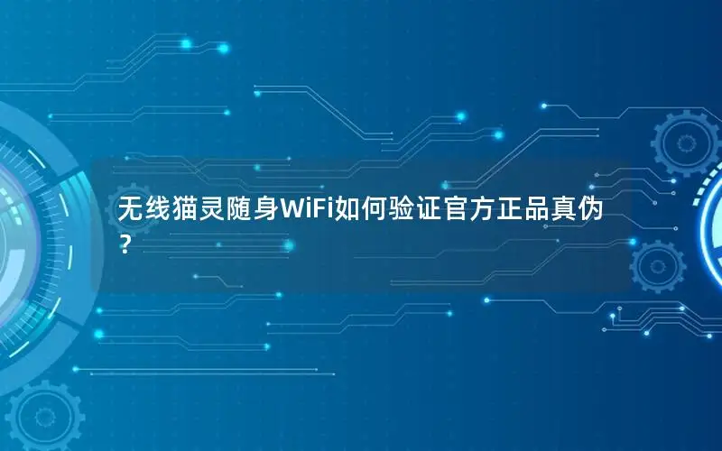 无线猫灵随身WiFi如何验证官方正品真伪？