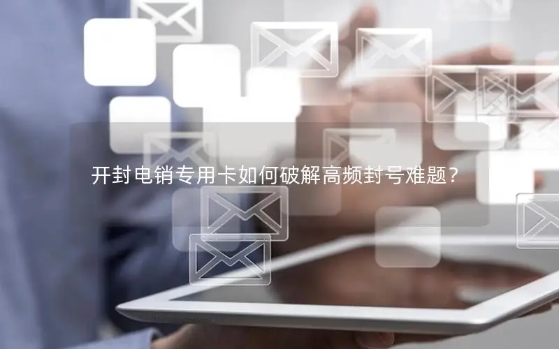 开封电销专用卡如何破解高频封号难题？