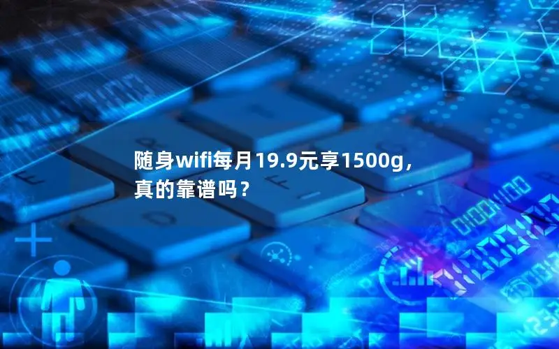 随身wifi每月19.9元享1500g，真的靠谱吗？
