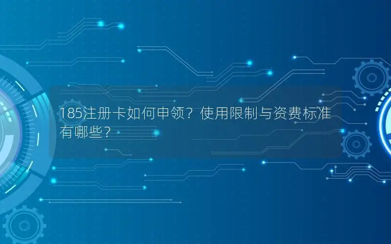 185注册卡如何申领？使用限制与资费标准有哪些？