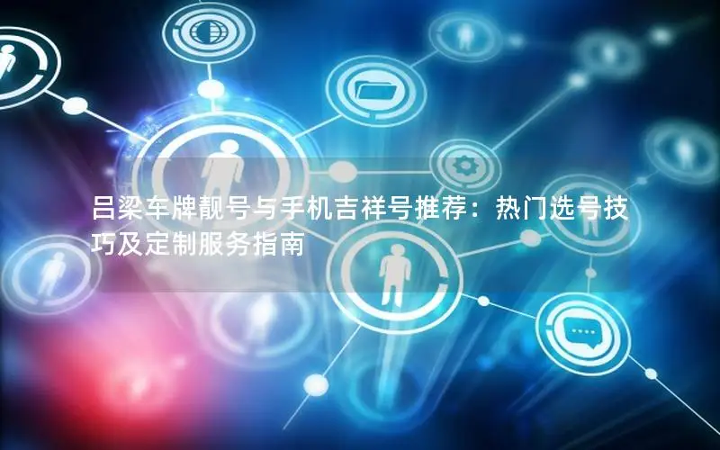吕梁车牌靓号与手机吉祥号推荐：热门选号技巧及定制服务指南