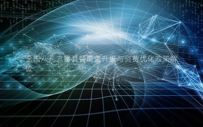 全国八元流量套餐覆盖升级与资费优化政策解读