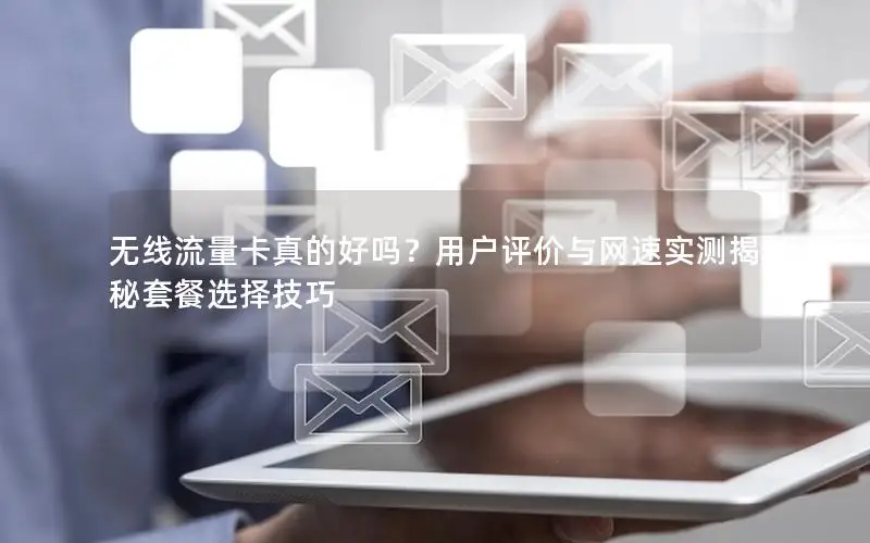 无线流量卡真的好吗？用户评价与网速实测揭秘套餐选择技巧