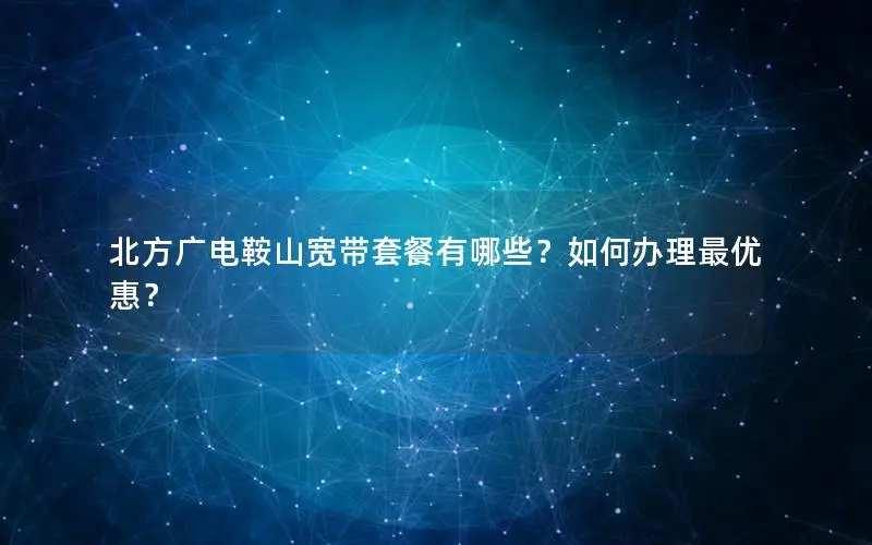 北方广电鞍山宽带套餐有哪些？如何办理最优惠？