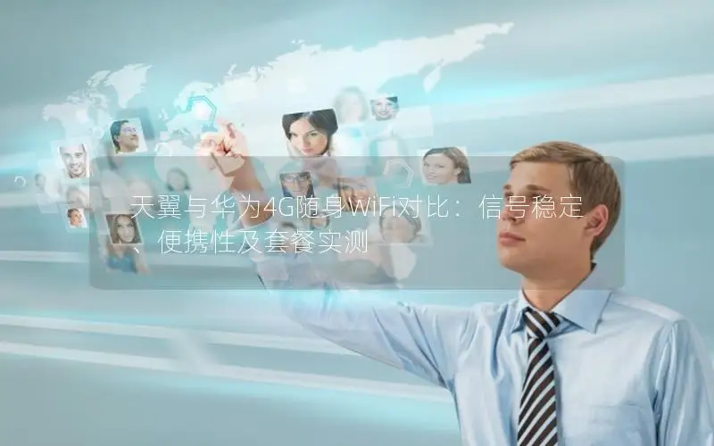 天翼与华为4G随身WiFi对比：信号稳定、便携性及套餐实测