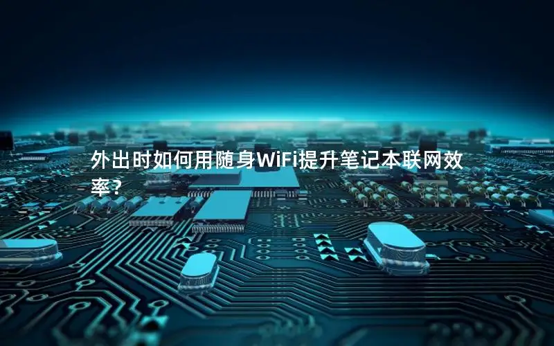 外出时如何用随身WiFi提升笔记本联网效率？