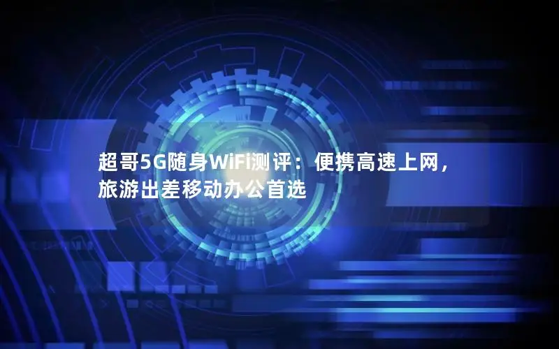 超哥5G随身WiFi测评：便携高速上网，旅游出差移动办公首选