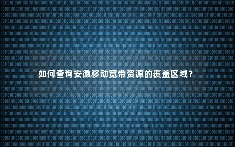 如何查询安徽移动宽带资源的覆盖区域？