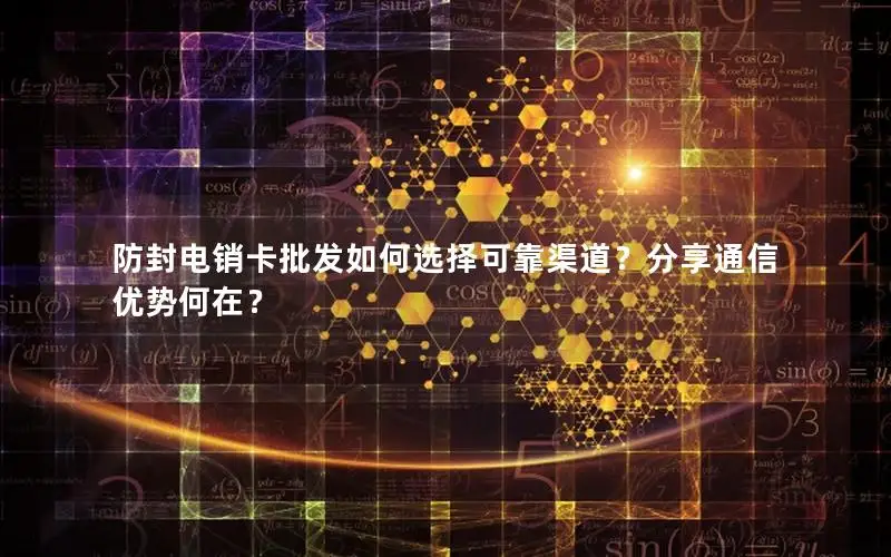 防封电销卡批发如何选择可靠渠道？分享通信优势何在？