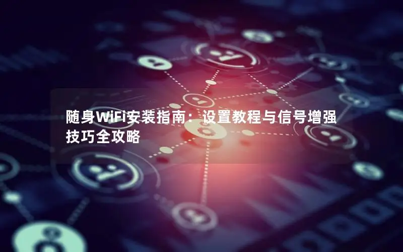 随身WiFi安装指南：设置教程与信号增强技巧全攻略