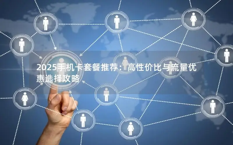 2025手机卡套餐推荐：高性价比与流量优惠选择攻略