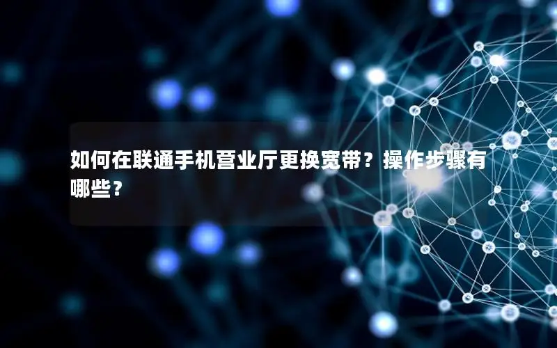 如何在联通手机营业厅更换宽带？操作步骤有哪些？