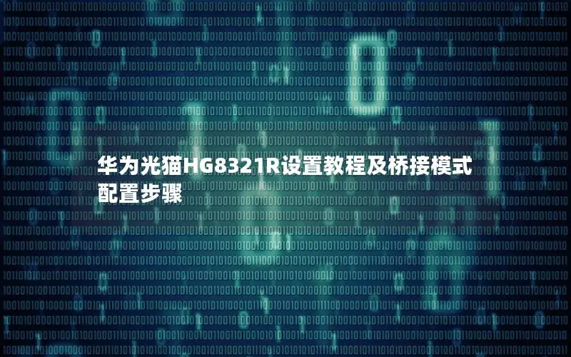 华为光猫HG8321R设置教程及桥接模式配置步骤