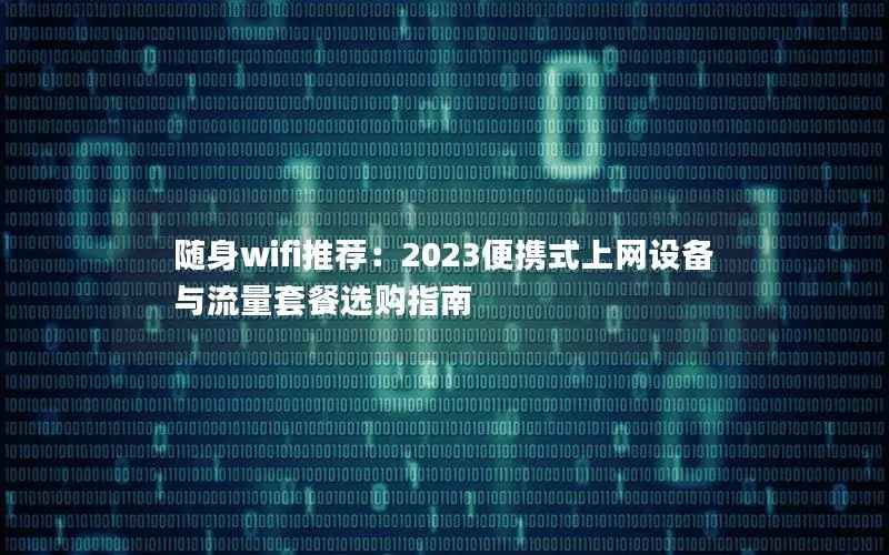 随身wifi推荐：2023便携式上网设备与流量套餐选购指南
