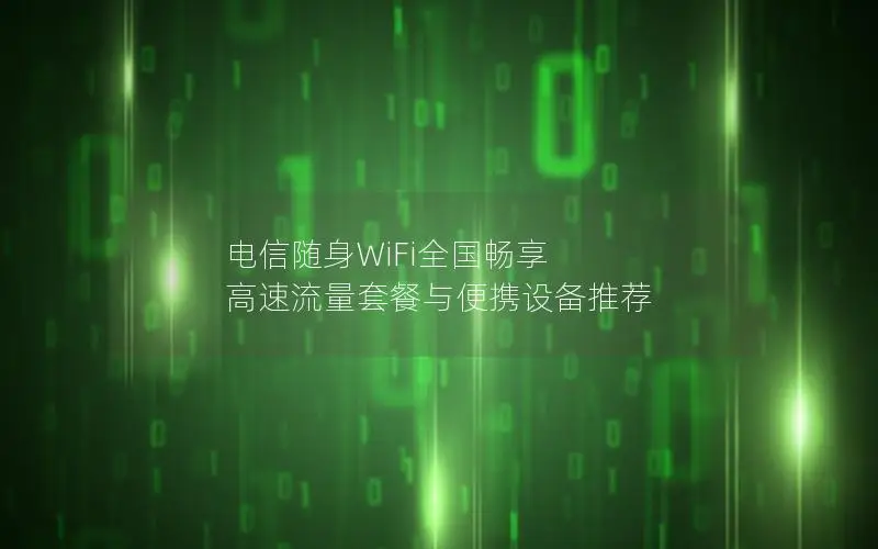 电信随身WiFi全国畅享 高速流量套餐与便携设备推荐