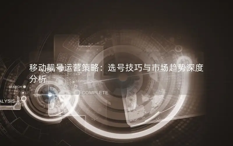 移动靓号运营策略：选号技巧与市场趋势深度分析